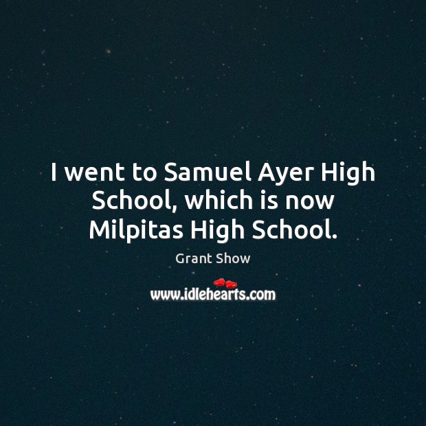 I went to Samuel Ayer High School, which is now Milpitas High School. Grant Show Picture Quote