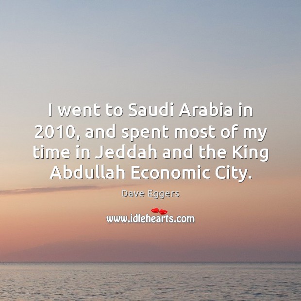 I went to Saudi Arabia in 2010, and spent most of my time Dave Eggers Picture Quote