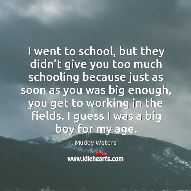 I went to school, but they didn’t give you too much schooling because just as soon as Muddy Waters Picture Quote
