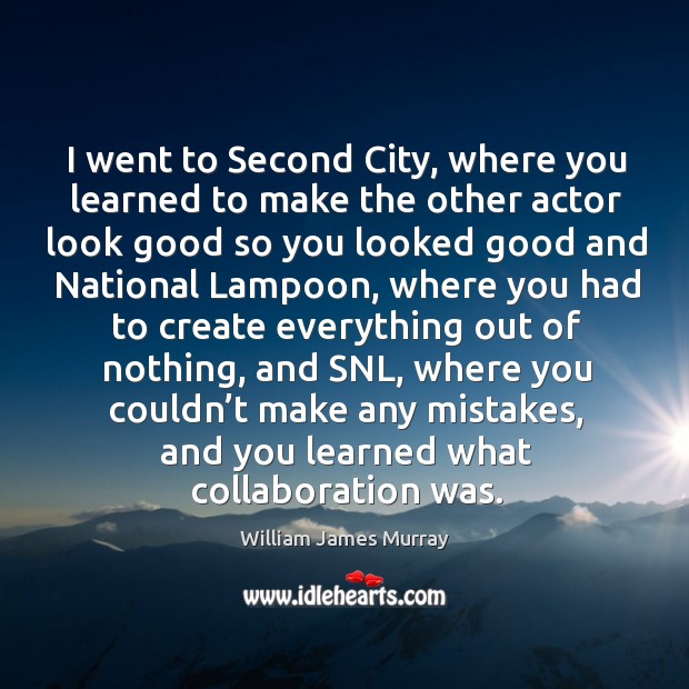 I went to second city, where you learned to make the other actor look good so you looked Image