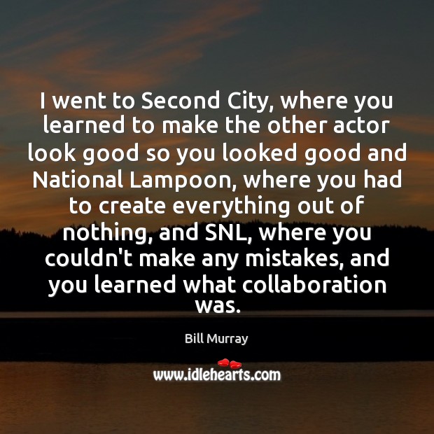 I went to Second City, where you learned to make the other Bill Murray Picture Quote