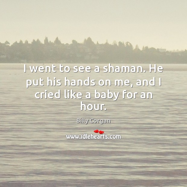I went to see a shaman. He put his hands on me, and I cried like a baby for an hour. Image