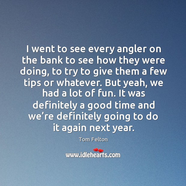 I went to see every angler on the bank to see how they were doing, to try to give them a Tom Felton Picture Quote
