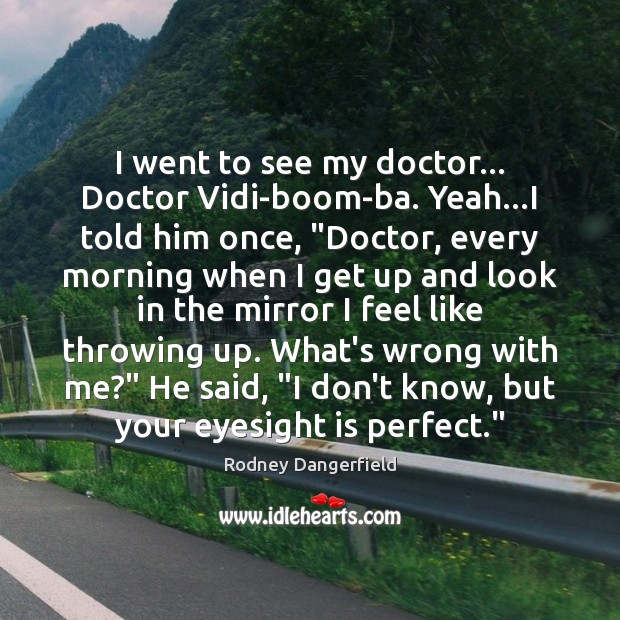 I went to see my doctor… Doctor Vidi-boom-ba. Yeah…I told him Rodney Dangerfield Picture Quote