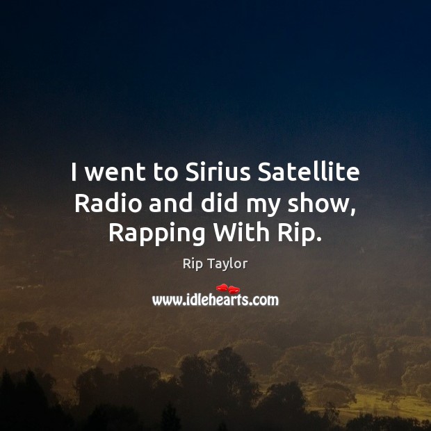 I went to Sirius Satellite Radio and did my show, Rapping With Rip. Rip Taylor Picture Quote