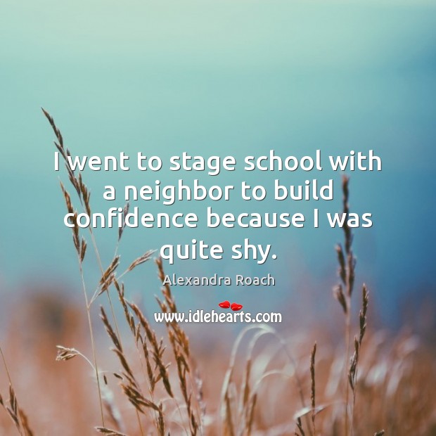 I went to stage school with a neighbor to build confidence because I was quite shy. Alexandra Roach Picture Quote