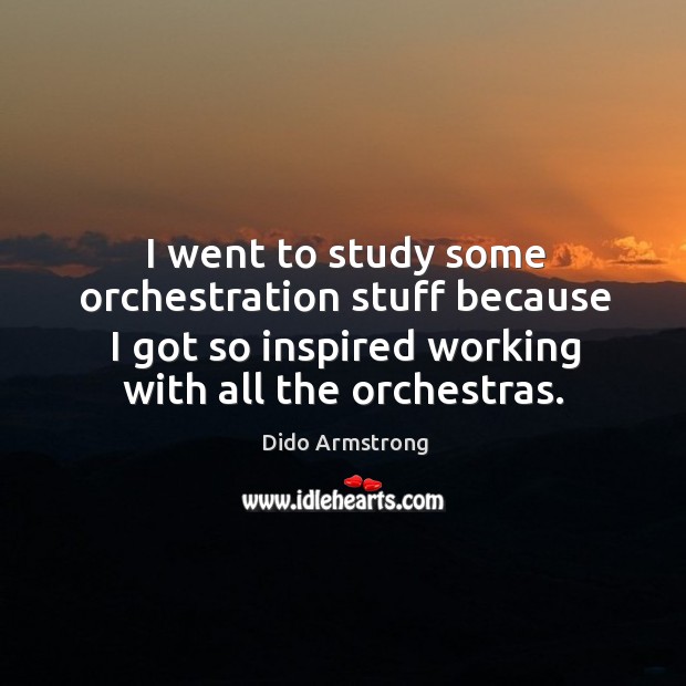 I went to study some orchestration stuff because I got so inspired Dido Armstrong Picture Quote
