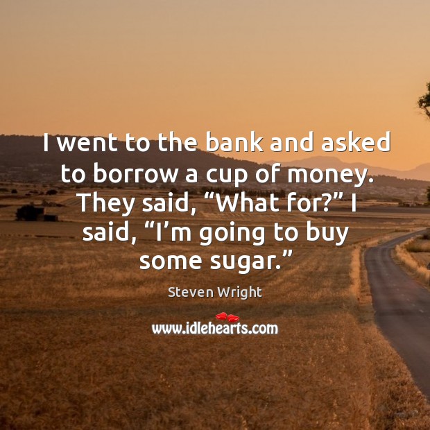 I went to the bank and asked to borrow a cup of money. They said, “what for?” I said, “i’m going to buy some sugar.” Steven Wright Picture Quote
