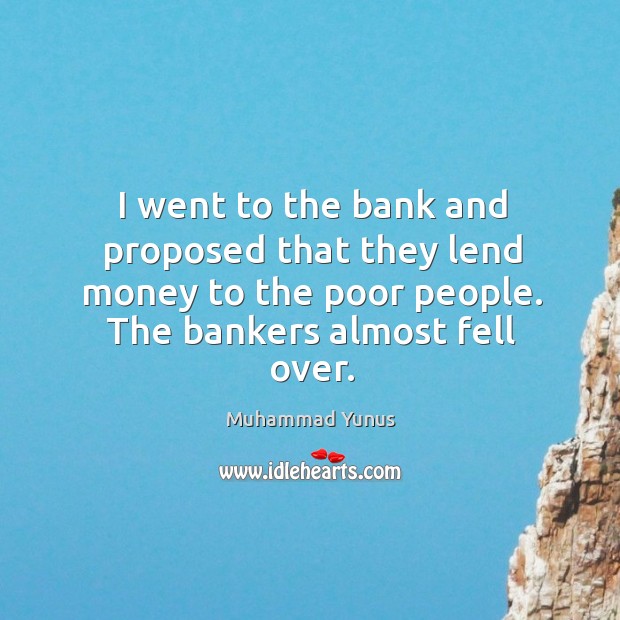 I went to the bank and proposed that they lend money to the poor people. The bankers almost fell over. Muhammad Yunus Picture Quote