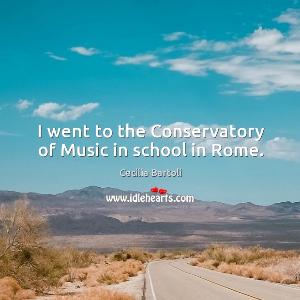 I went to the conservatory of music in school in rome. Cecilia Bartoli Picture Quote