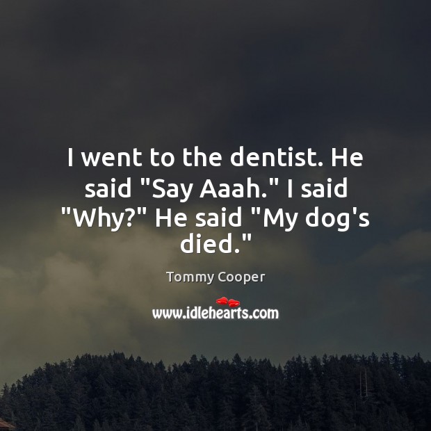 I went to the dentist. He said “Say Aaah.” I said “Why?” He said “My dog’s died.” Tommy Cooper Picture Quote