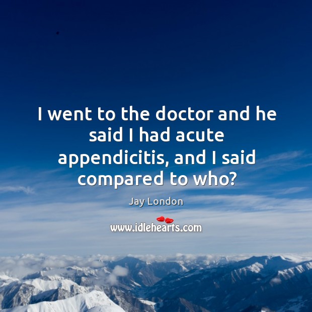 I went to the doctor and he said I had acute appendicitis, and I said compared to who? Jay London Picture Quote