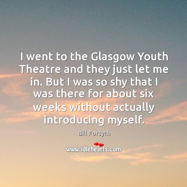 I went to the glasgow youth theatre and they just let me in. Bill Forsyth Picture Quote