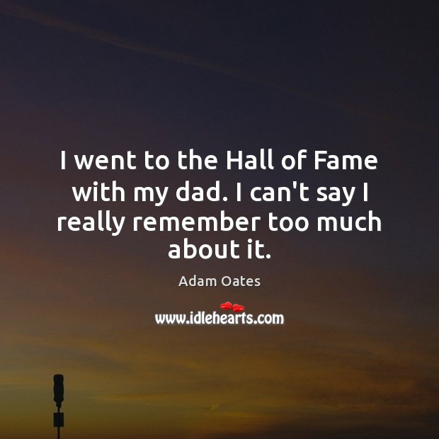 I went to the Hall of Fame with my dad. I can’t say I really remember too much about it. Adam Oates Picture Quote