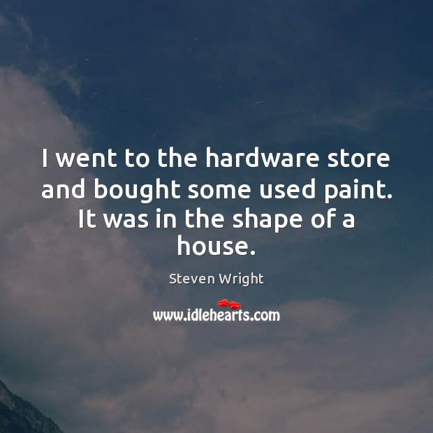 I went to the hardware store and bought some used paint. It was in the shape of a house. Steven Wright Picture Quote