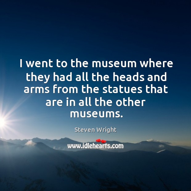 I went to the museum where they had all the heads and arms from the statues that are in all the other museums. Image