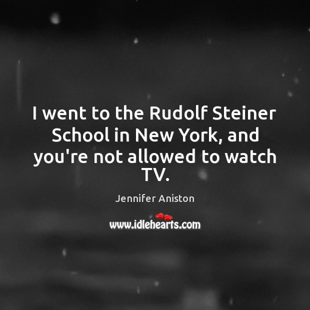 I went to the Rudolf Steiner School in New York, and you’re not allowed to watch TV. Jennifer Aniston Picture Quote