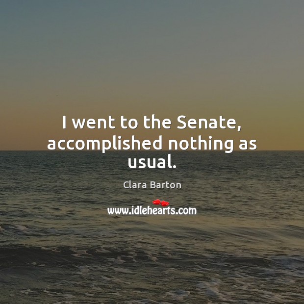 I went to the Senate, accomplished nothing as usual. Clara Barton Picture Quote