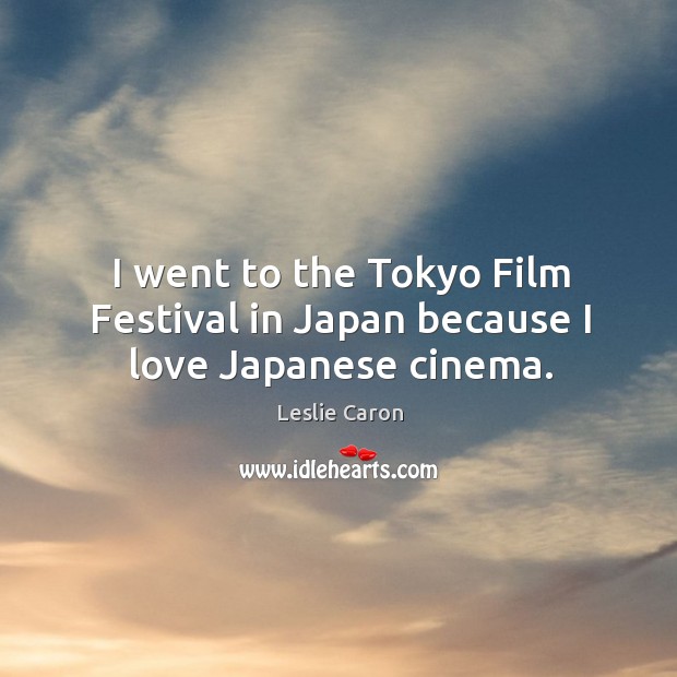 I went to the tokyo film festival in japan because I love japanese cinema. Leslie Caron Picture Quote
