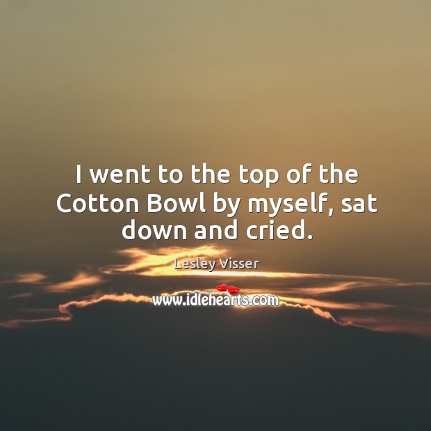 I went to the top of the Cotton Bowl by myself, sat down and cried. Image