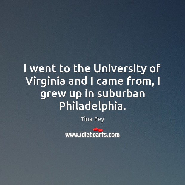 I went to the University of Virginia and I came from, I grew up in suburban Philadelphia. Tina Fey Picture Quote