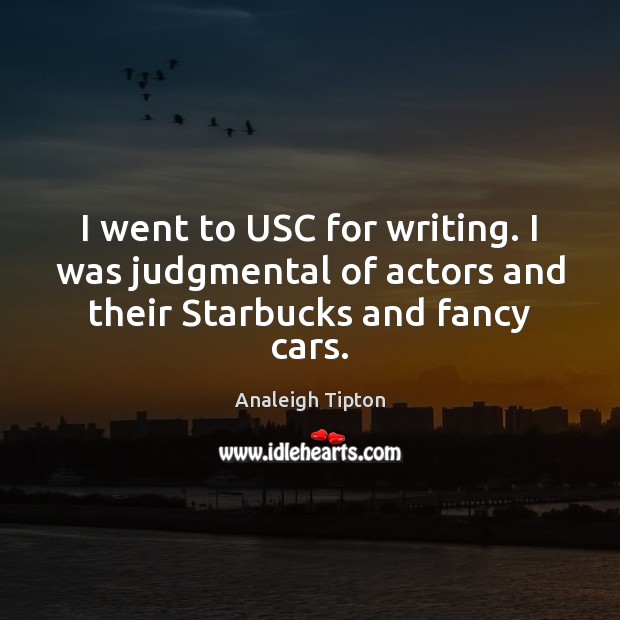 I went to USC for writing. I was judgmental of actors and their Starbucks and fancy cars. Analeigh Tipton Picture Quote