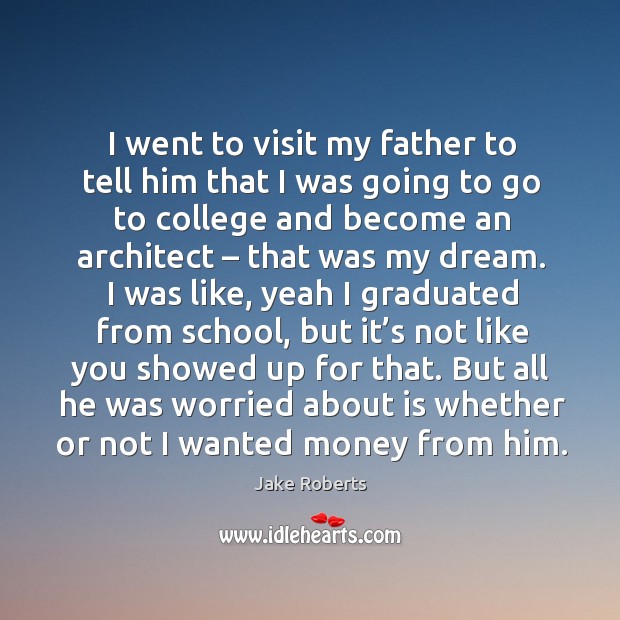 I went to visit my father to tell him that I was going to go to college and become an architect – that was my dream. Jake Roberts Picture Quote