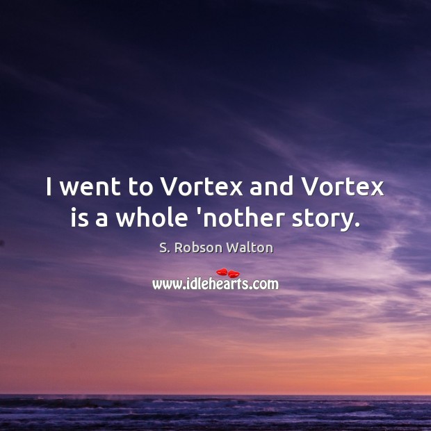 I went to Vortex and Vortex is a whole ‘nother story. S. Robson Walton Picture Quote