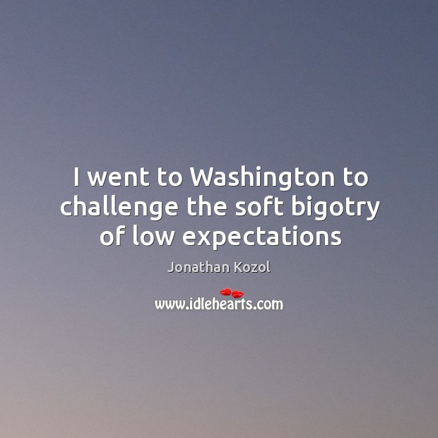 I went to Washington to challenge the soft bigotry of low expectations Jonathan Kozol Picture Quote