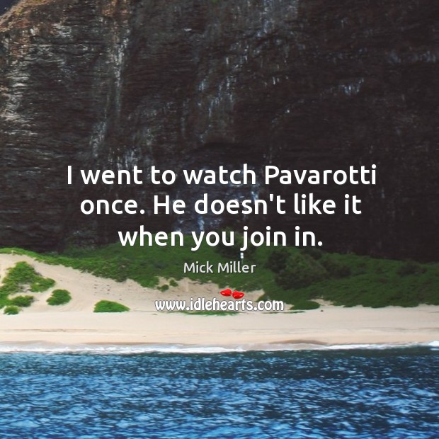 I went to watch Pavarotti once. He doesn’t like it when you join in. Mick Miller Picture Quote