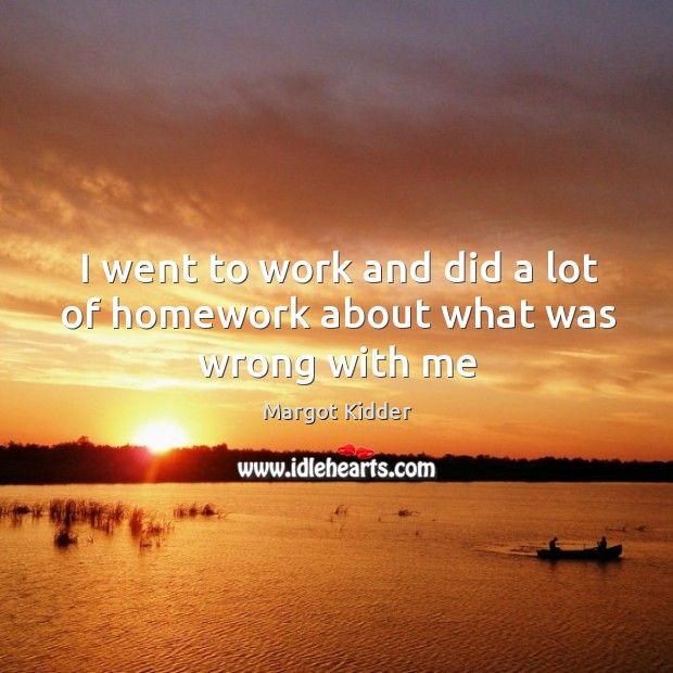I went to work and did a lot of homework about what was wrong with me Margot Kidder Picture Quote