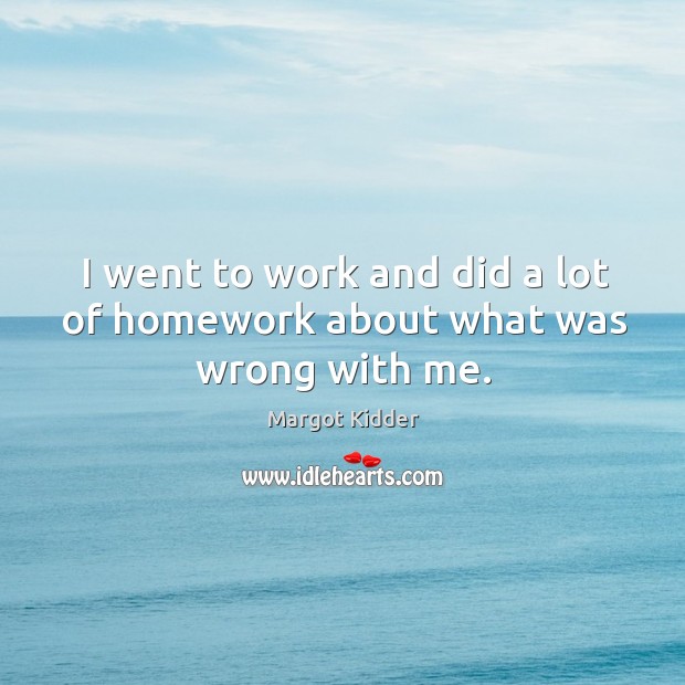 I went to work and did a lot of homework about what was wrong with me. Margot Kidder Picture Quote