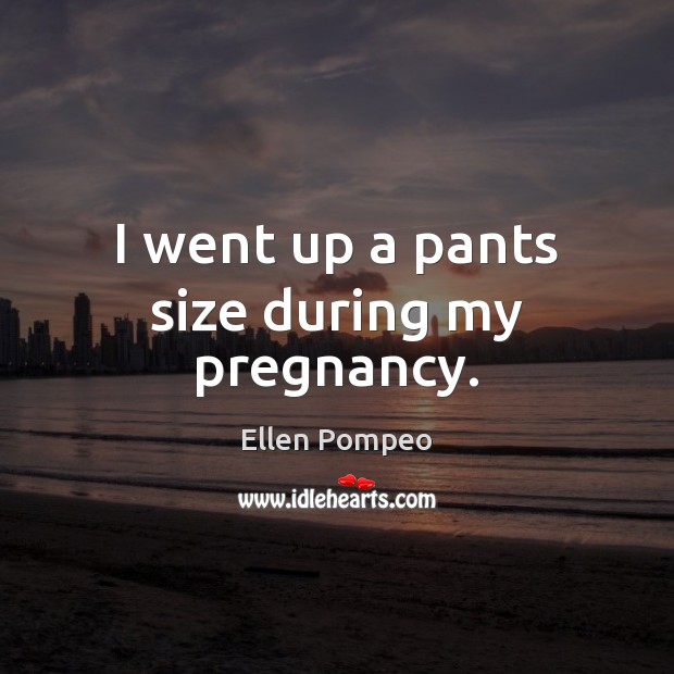 I went up a pants size during my pregnancy. Ellen Pompeo Picture Quote