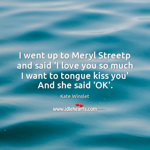 I went up to Meryl Streetp and said ‘I love you so Love You So Much Quotes Image