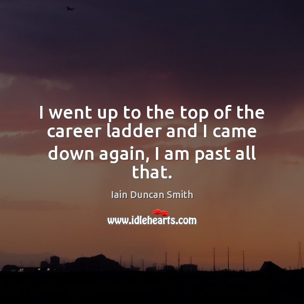 I went up to the top of the career ladder and I came down again, I am past all that. Image