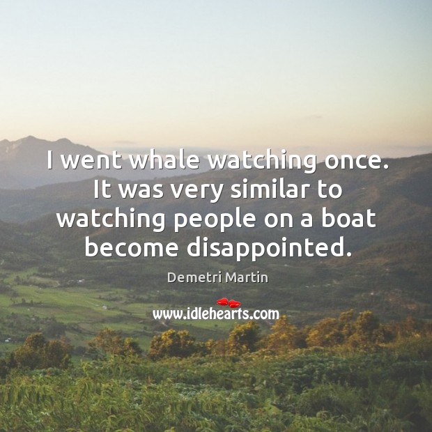 I went whale watching once. It was very similar to watching people Demetri Martin Picture Quote
