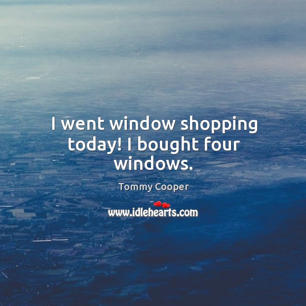 I went window shopping today! I bought four windows. Tommy Cooper Picture Quote