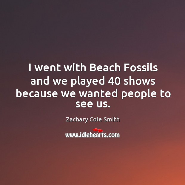 I went with Beach Fossils and we played 40 shows because we wanted people to see us. Zachary Cole Smith Picture Quote