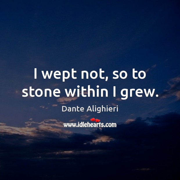 I wept not, so to stone within I grew. Dante Alighieri Picture Quote