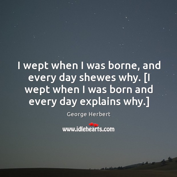 I wept when I was borne, and every day shewes why. [I George Herbert Picture Quote
