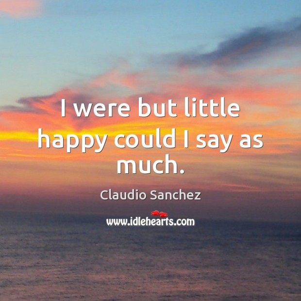I were but little happy could I say as much. Claudio Sanchez Picture Quote