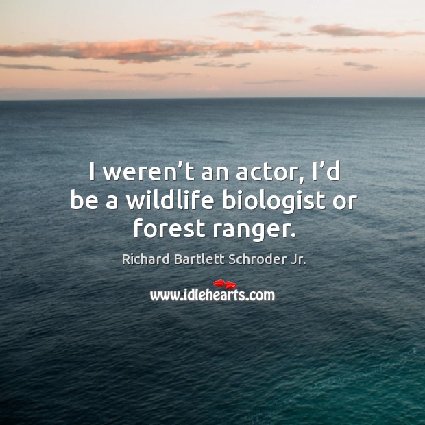 I weren’t an actor, I’d be a wildlife biologist or forest ranger. Richard Bartlett Schroder Jr. Picture Quote