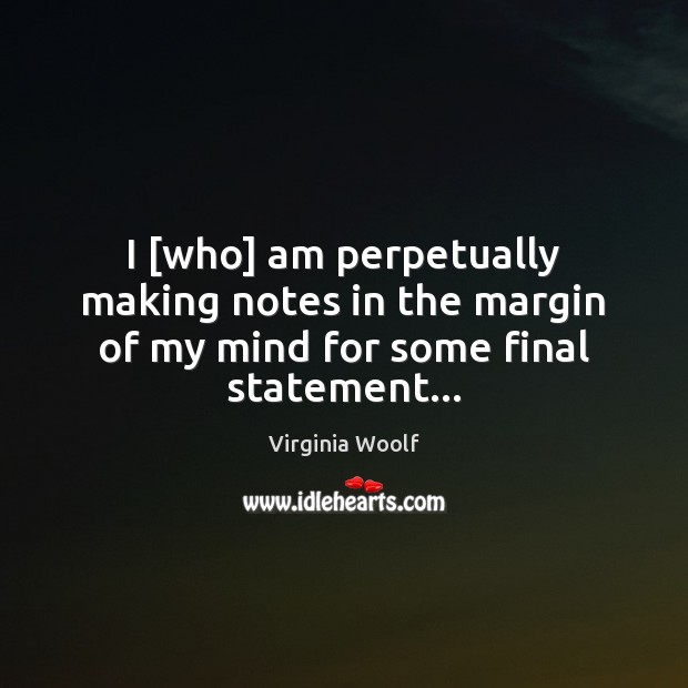 I [who] am perpetually making notes in the margin of my mind for some final statement… Virginia Woolf Picture Quote