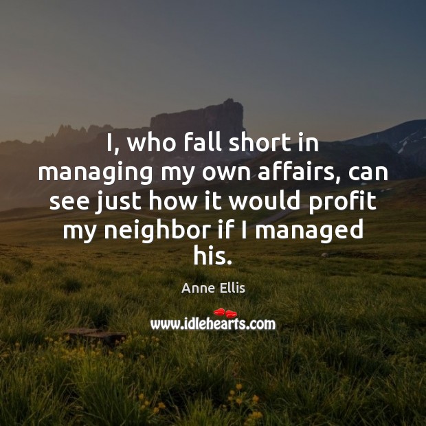 I, who fall short in managing my own affairs, can see just Anne Ellis Picture Quote