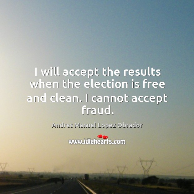 I will accept the results when the election is free and clean. I cannot accept fraud. Andres Manuel Lopez Obrador Picture Quote