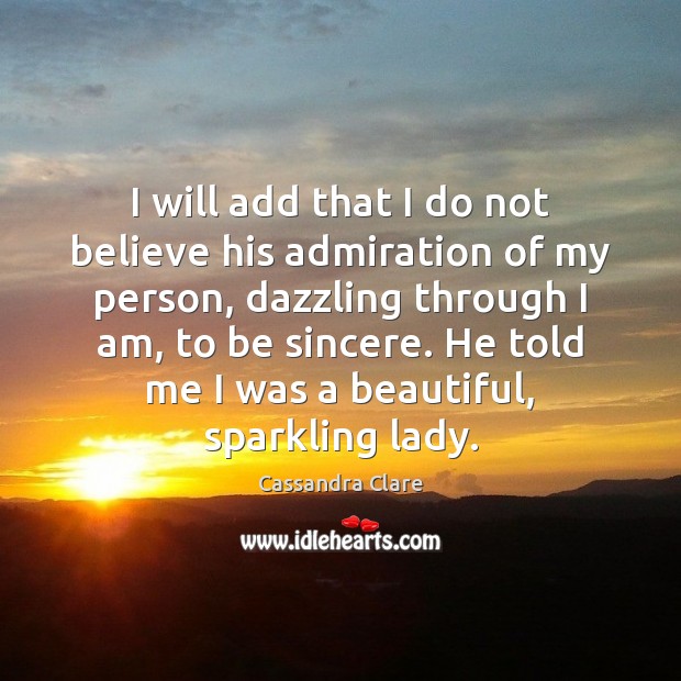 I will add that I do not believe his admiration of my 