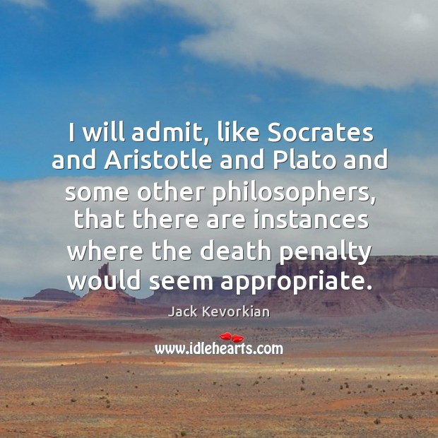 I will admit, like socrates and aristotle and plato and some other philosophers Jack Kevorkian Picture Quote