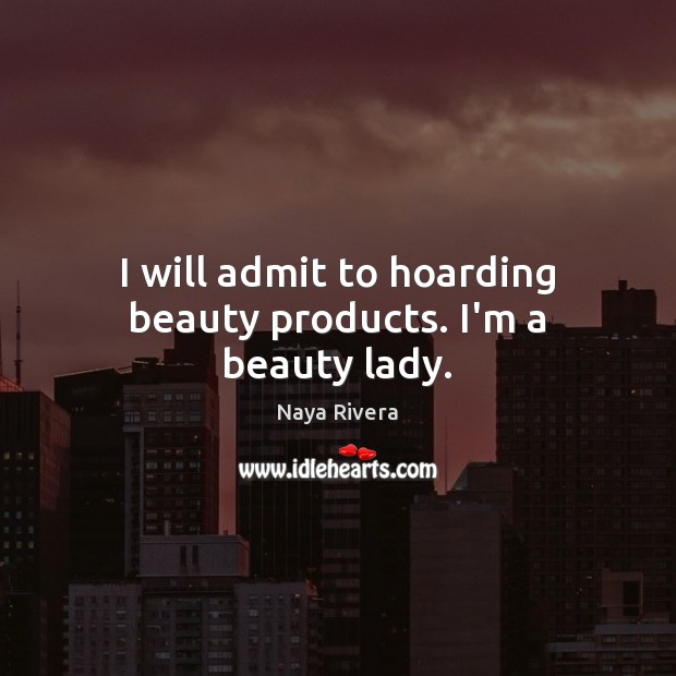 I will admit to hoarding beauty products. I’m a beauty lady. Naya Rivera Picture Quote