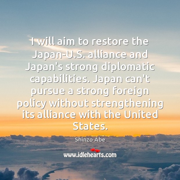 I will aim to restore the Japan-U.S. alliance and Japan’s strong 
