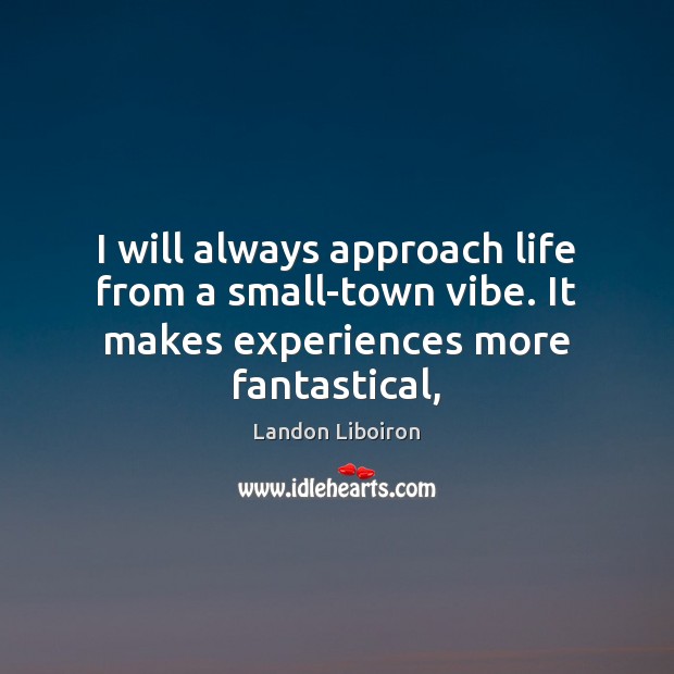 I will always approach life from a small-town vibe. It makes experiences more fantastical, Landon Liboiron Picture Quote